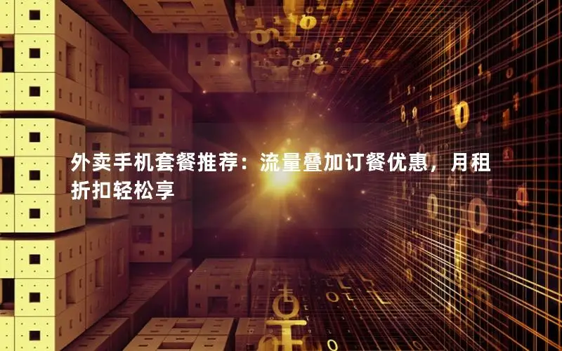 外卖手机套餐推荐：流量叠加订餐优惠，月租折扣轻松享
