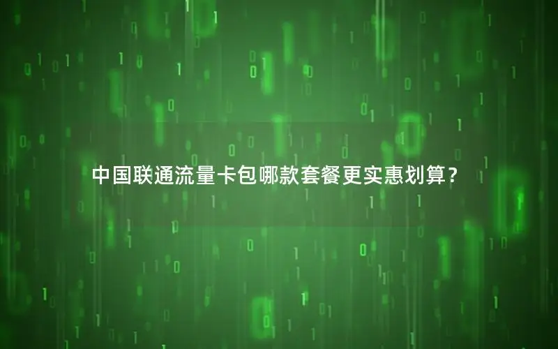 中国联通流量卡包哪款套餐更实惠划算？