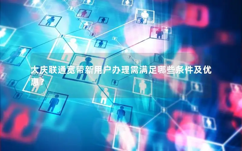 大庆联通宽带新用户办理需满足哪些条件及优惠？