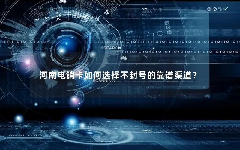 河南电销卡如何选择不封号的靠谱渠道？