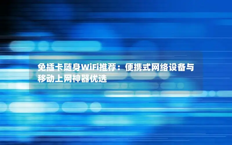 免插卡随身WiFi推荐：便携式网络设备与移动上网神器优选