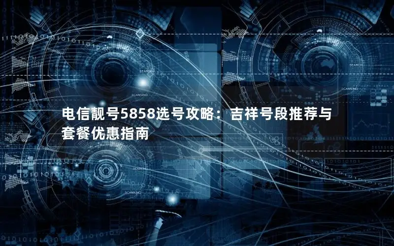 电信靓号5858选号攻略：吉祥号段推荐与套餐优惠指南