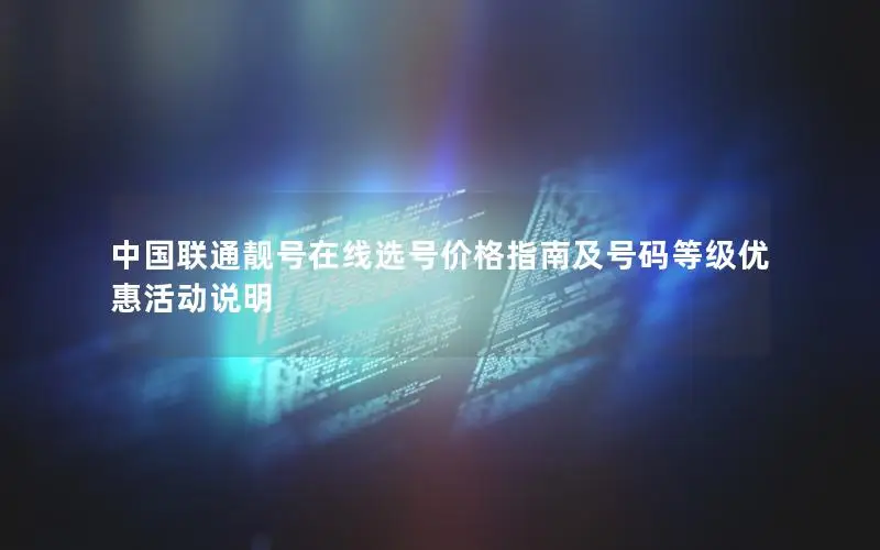 中国联通靓号在线选号价格指南及号码等级优惠活动说明