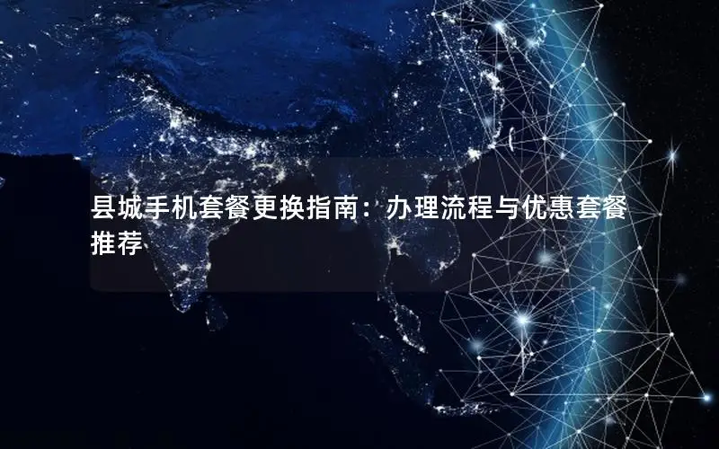 县城手机套餐更换指南：办理流程与优惠套餐推荐
