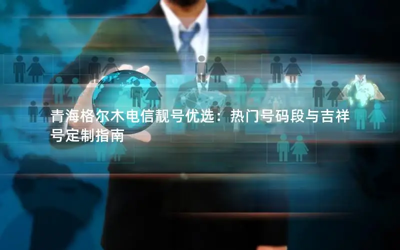 青海格尔木电信靓号优选：热门号码段与吉祥号定制指南