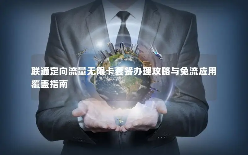 联通定向流量无限卡套餐办理攻略与免流应用覆盖指南