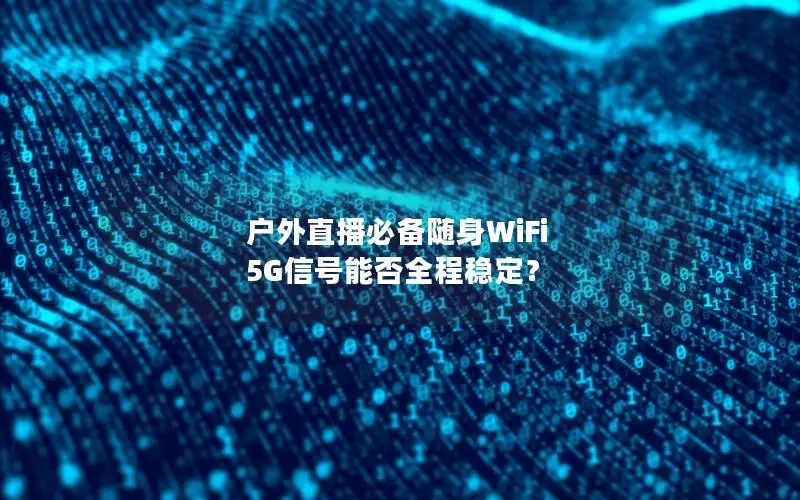 户外直播必备随身WiFi 5G信号能否全程稳定？