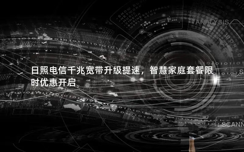 日照电信千兆宽带升级提速，智慧家庭套餐限时优惠开启