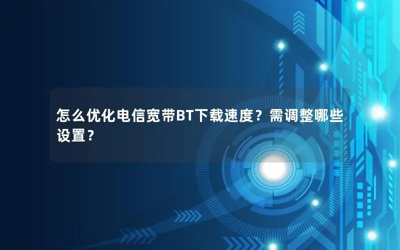 怎么优化电信宽带BT下载速度？需调整哪些设置？