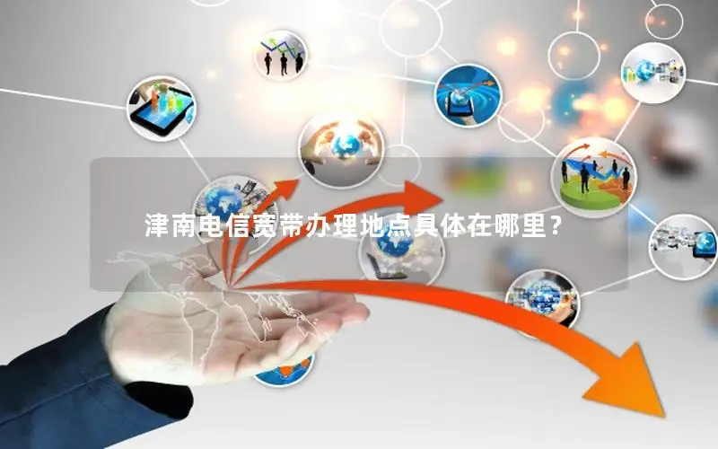 津南电信宽带办理地点具体在哪里？