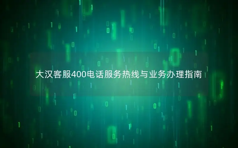 大汉客服400电话服务热线与业务办理指南