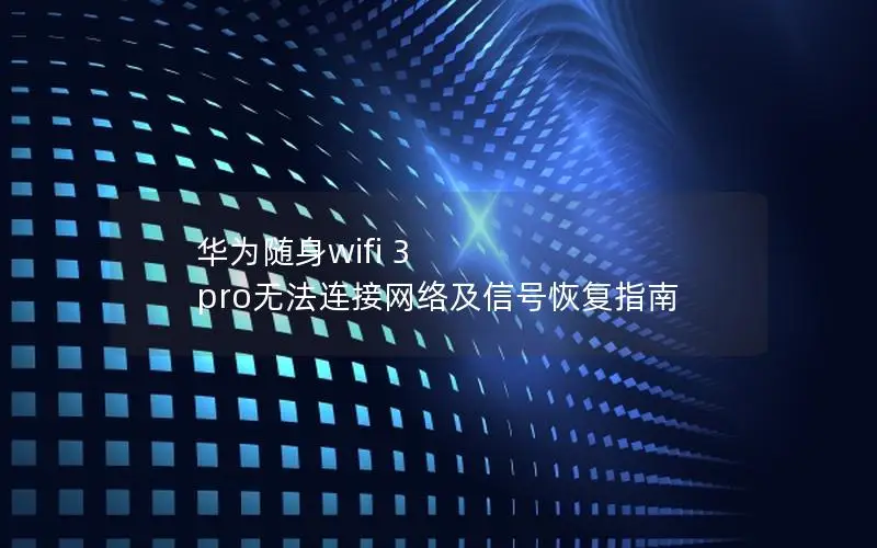 华为随身wifi 3 pro无法连接网络及信号恢复指南