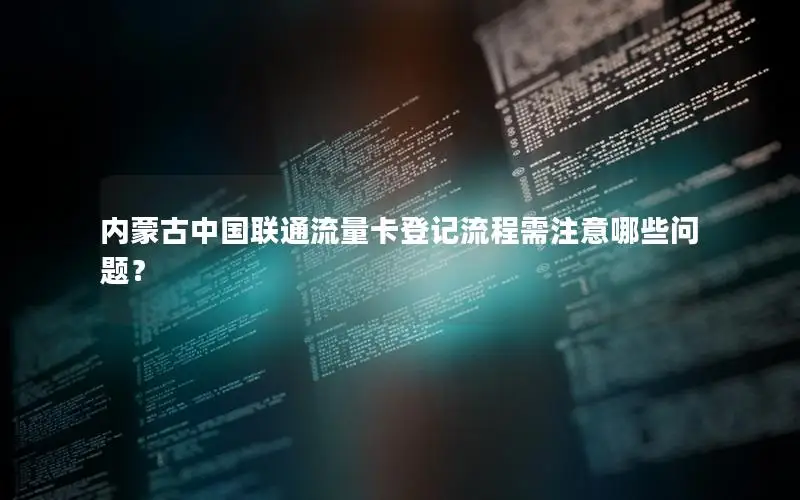 内蒙古中国联通流量卡登记流程需注意哪些问题？