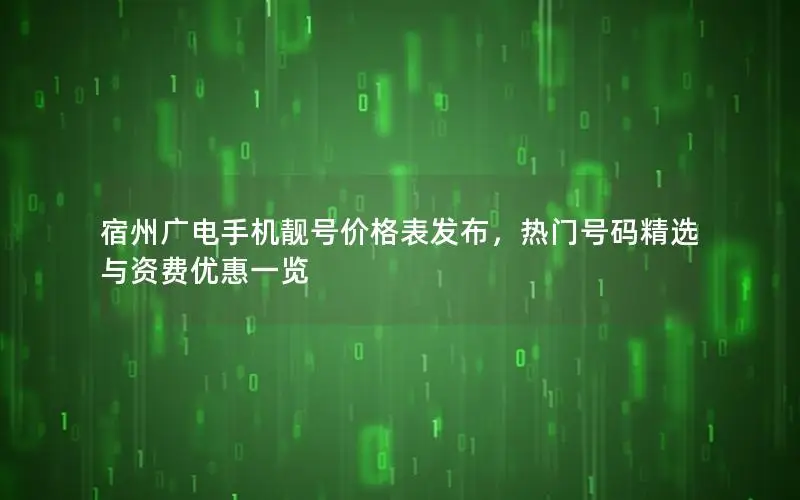 宿州广电手机靓号价格表发布，热门号码精选与资费优惠一览