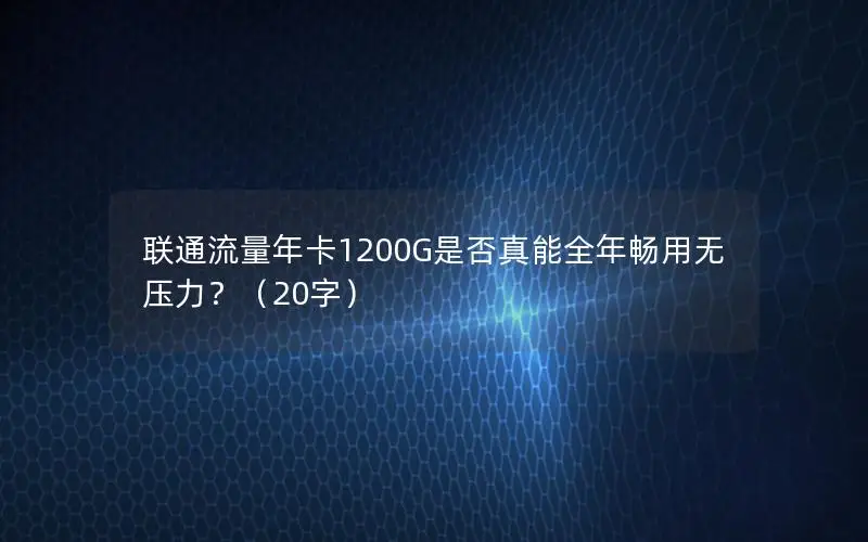 联通流量年卡1200G是否真能全年畅用无压力？（20字）