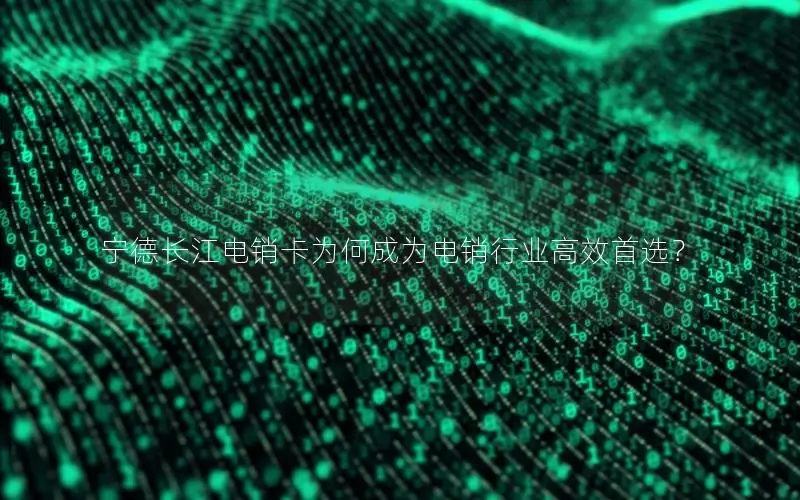 宁德长江电销卡为何成为电销行业高效首选？