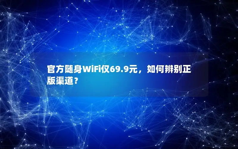 官方随身WiFi仅69.9元，如何辨别正版渠道？
