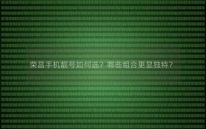 荣昌手机靓号如何选？哪些组合更显独特？