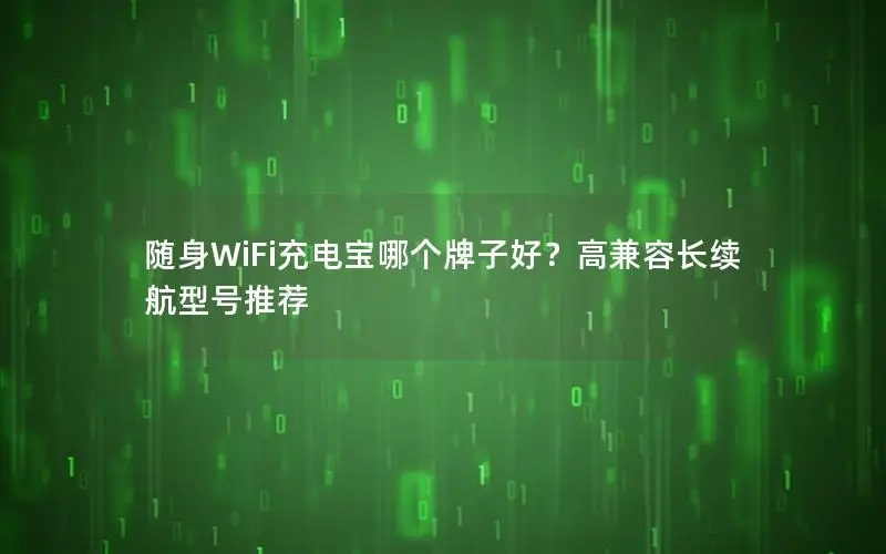 随身WiFi充电宝哪个牌子好？高兼容长续航型号推荐