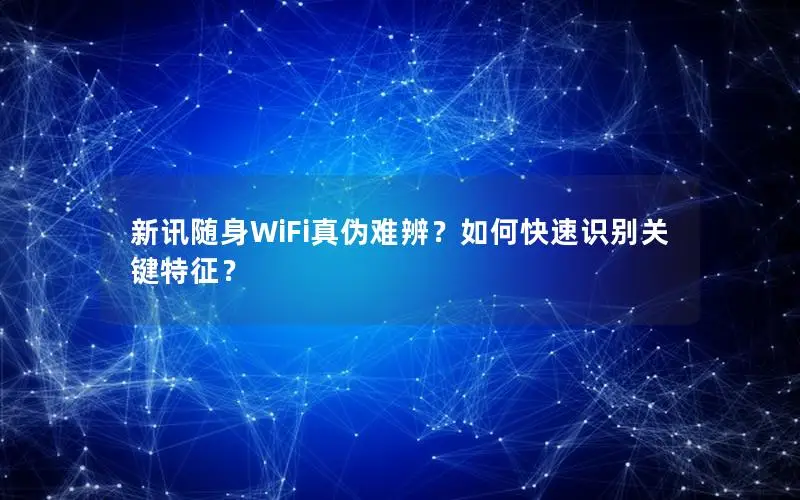新讯随身WiFi真伪难辨？如何快速识别关键特征？