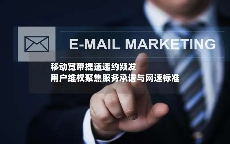 移动宽带提速违约频发 用户维权聚焦服务承诺与网速标准
