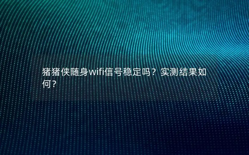 猪猪侠随身wifi信号稳定吗？实测结果如何？