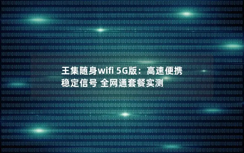 王集随身wifi 5G版：高速便携 稳定信号 全网通套餐实测