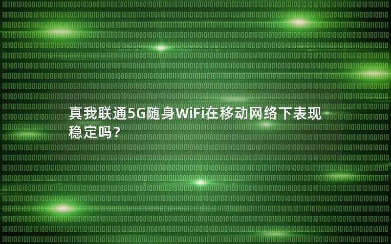 真我联通5G随身WiFi在移动网络下表现稳定吗？