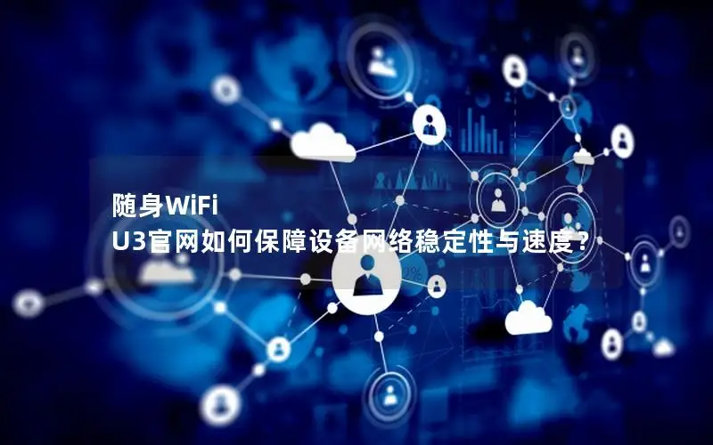 随身WiFi U3官网如何保障设备网络稳定性与速度？