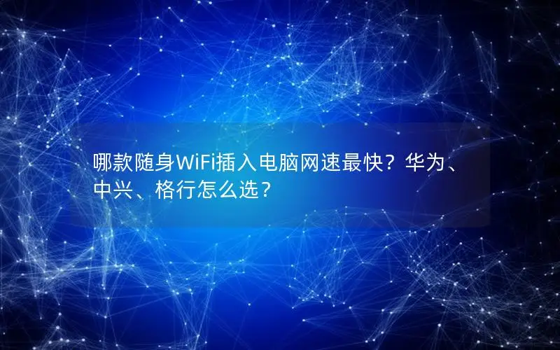 哪款随身WiFi插入电脑网速最快？华为、中兴、格行怎么选？