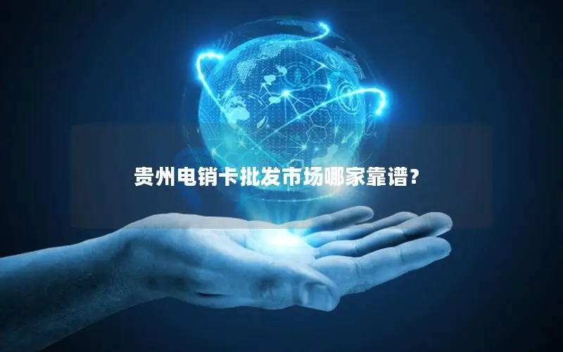 贵州电销卡批发市场哪家靠谱？
