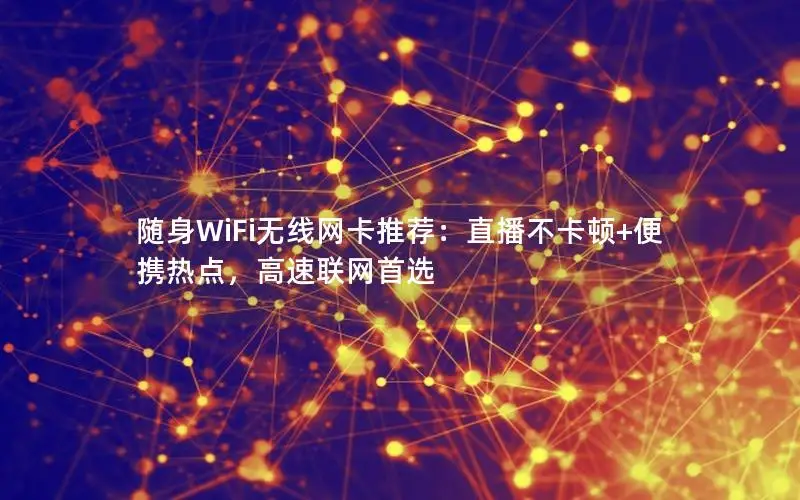 随身WiFi无线网卡推荐：直播不卡顿+便携热点，高速联网首选