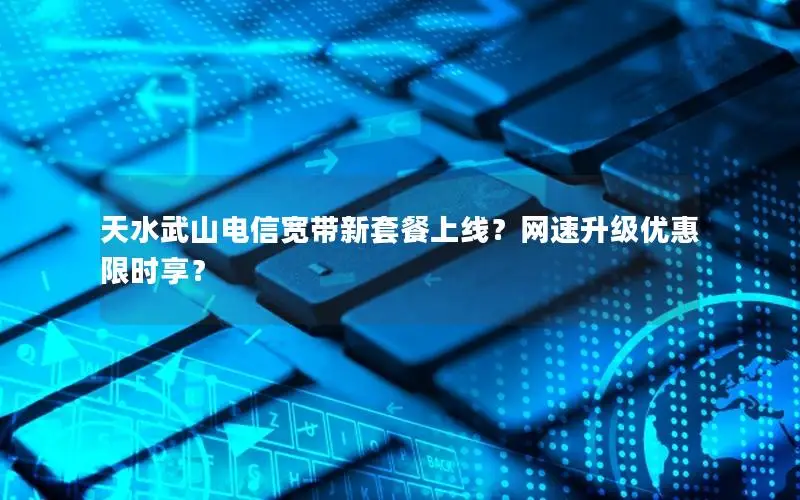 天水武山电信宽带新套餐上线？网速升级优惠限时享？