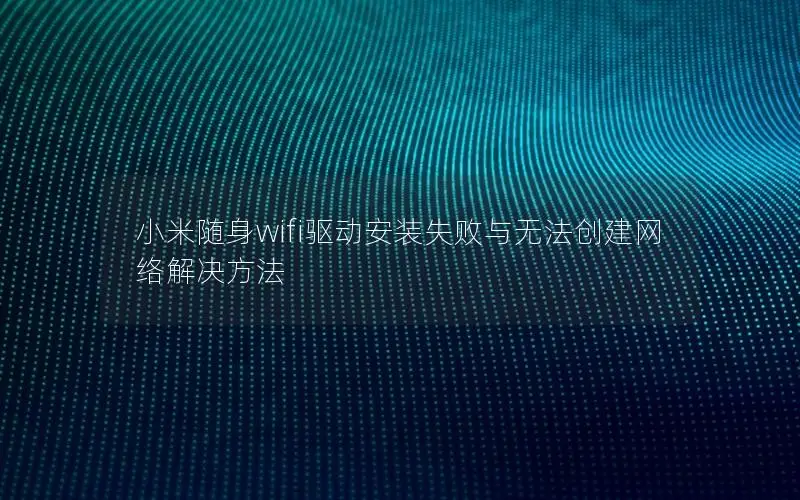小米随身wifi驱动安装失败与无法创建网络解决方法