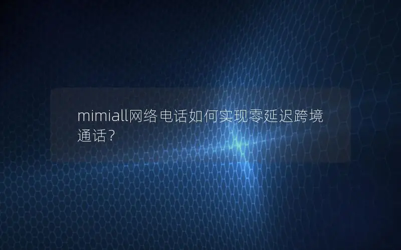 mimiall网络电话如何实现零延迟跨境通话？
