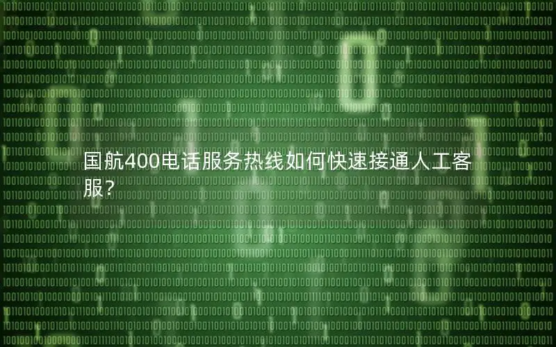 国航400电话服务热线如何快速接通人工客服？