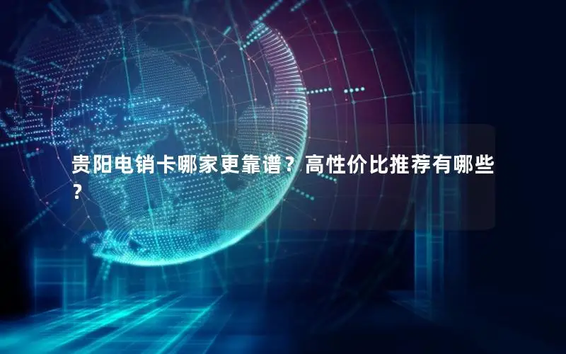 贵阳电销卡哪家更靠谱？高性价比推荐有哪些？