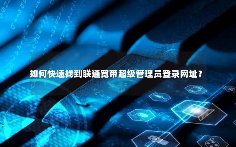 如何快速找到联通宽带超级管理员登录网址？