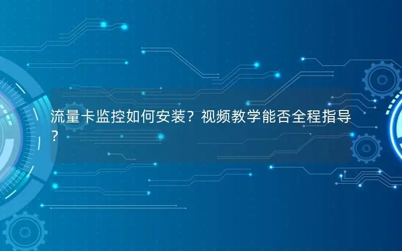 流量卡监控如何安装？视频教学能否全程指导？