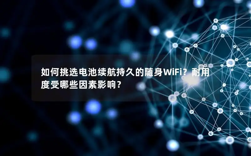 如何挑选电池续航持久的随身WiFi？耐用度受哪些因素影响？