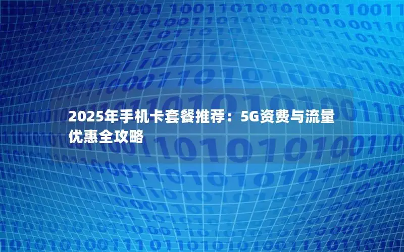 2025年手机卡套餐推荐：5G资费与流量优惠全攻略