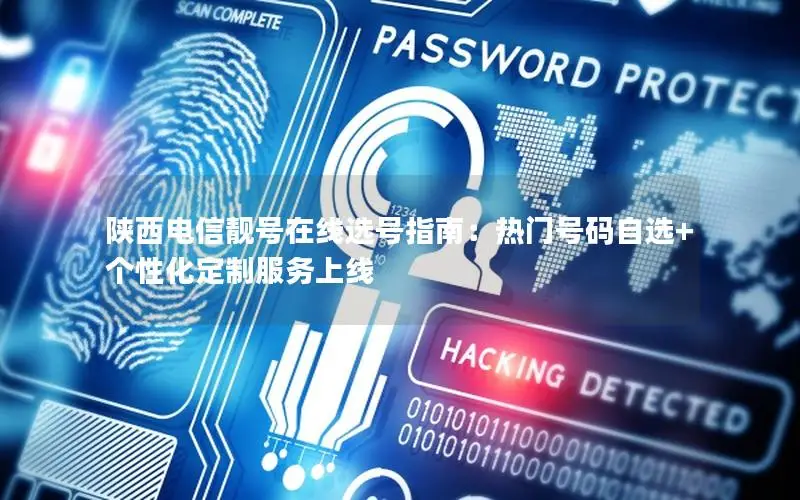 陕西电信靓号在线选号指南：热门号码自选+个性化定制服务上线