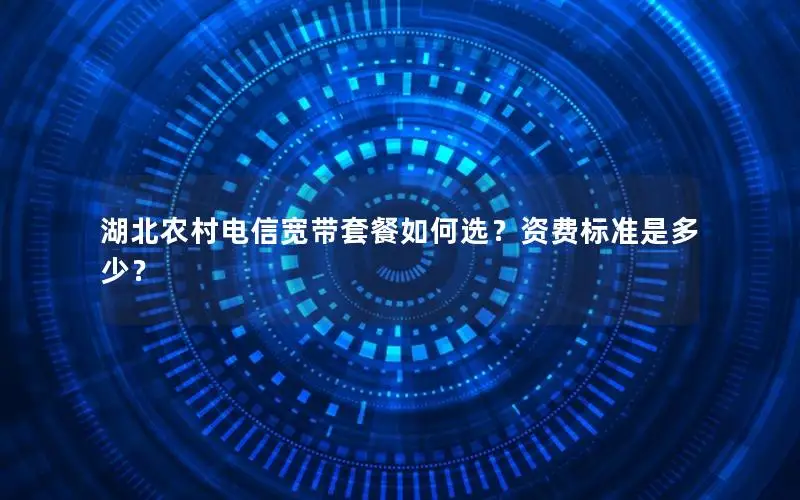 湖北农村电信宽带套餐如何选？资费标准是多少？