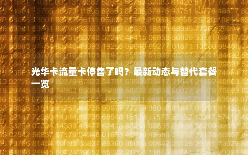 光华卡流量卡停售了吗？最新动态与替代套餐一览