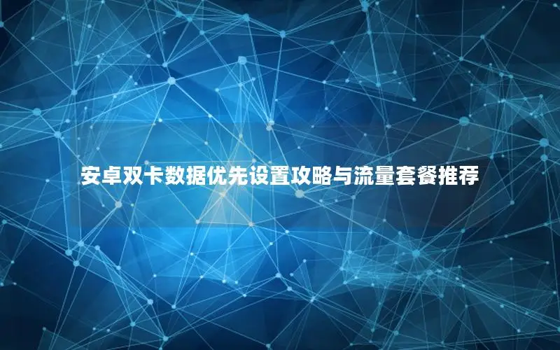 安卓双卡数据优先设置攻略与流量套餐推荐