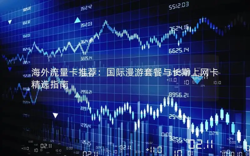 海外流量卡推荐：国际漫游套餐与长期上网卡精选指南