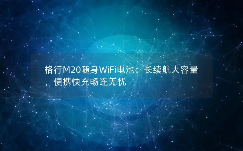 格行M20随身WiFi电池：长续航大容量，便携快充畅连无忧
