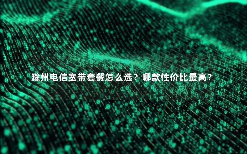 滁州电信宽带套餐怎么选？哪款性价比最高？