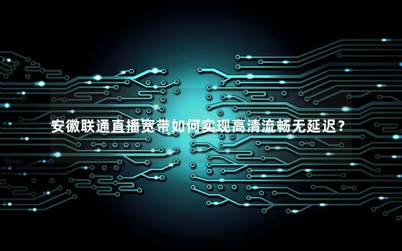 安徽联通直播宽带如何实现高清流畅无延迟？