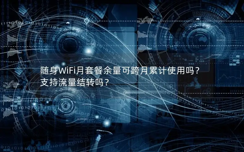 随身WiFi月套餐余量可跨月累计使用吗？支持流量结转吗？